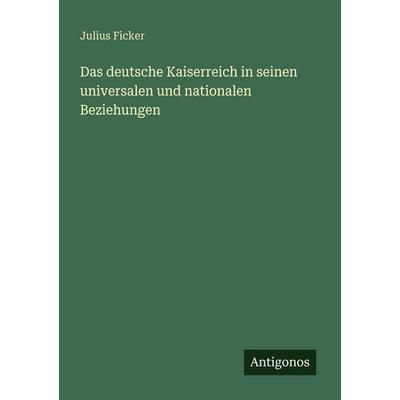 Das deutsche Kaiserreich in seinen universalen und nationalen Beziehungen, Taschenbuch von Julius Ficker, Antigonos Verlag, 978-3-388-47007-8