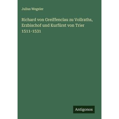 Richard von Greiffenclau zu Vollraths, Erzbischof und Kurfürst von Trier 1511-1531, Gebundene Ausgabe von Julius Wegeler, Antigonos Verlag,