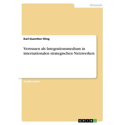 Vertrauen als Integrationsmedium in internationalen strategischen Netzwerken, Taschenbuch von Karl-Guenther Illing, GRIN, 978-3-638-67828-5