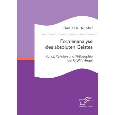 Formenanalyse des absoluten Geistes. Kunst, Religion und Philosophie bei G.W.F. Hegel, Taschenbuch von Daniel R. Kupfer, Diplomica Verlag GmbH,