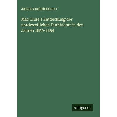 Mac Clure's Entdeckung der nordwestlichen Durchfahrt in den Jahren 1850-1854, Gebundene Ausgabe von Johann Gottlieb Kutzner, Antigonos Verlag,