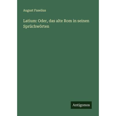 Latium: Oder, das alte Rom in seinen Sprüchwörten, Taschenbuch von August Faselius, Antigonos Verlag, 978-3-388-90018-6
