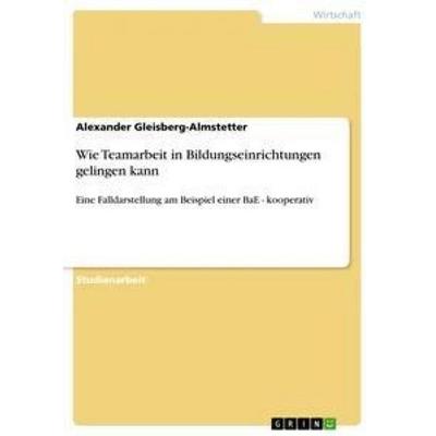 Wie Teamarbeit in Bildungseinrichtungen gelingen kann, Taschenbuch von Alexander Gleisberg-Almstetter, GRIN, 978-3-656-36237-1