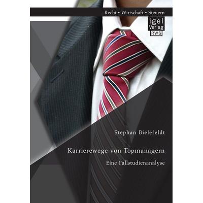 Karrierewege von Topmanagern: Eine Fallstudienanalyse, Taschenbuch von Stephan Bielefeldt, Igel Verlag RWS, 978-3-95485-234-5
