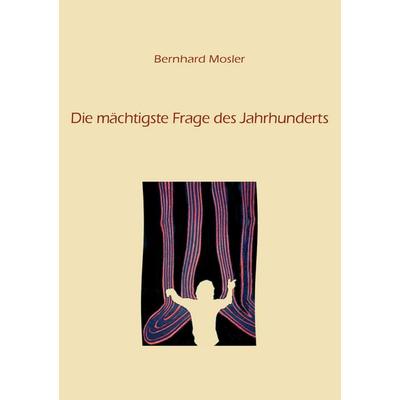 Die mächtigste Frage des Jahrhunderts, Taschenbuch von Bernhard Mosler, BoD – Books on Demand, 978-3-8448-5285-1