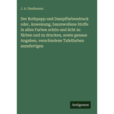 Der Rothpapp und Dampffarbendruck oder, Anweisung, baumwollene Stoffe in allen Farben schön und ächt zu färben und zu drucken, sowie genaue Angaben,