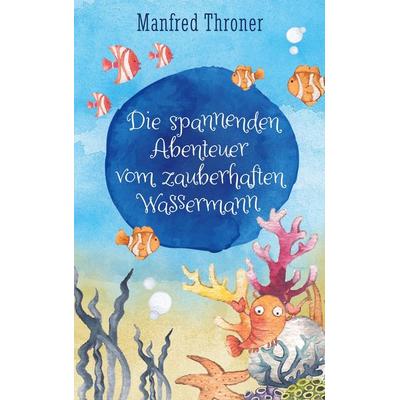 Die spannenden Abenteuer vom zauberhaften Wassermann, Taschenbuch von Manfred Throner, BoD – Books on Demand, 978-3-696-30695-3