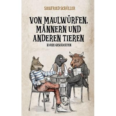 Von Maulwürfen, Männern und anderen Tieren, Gebundene Ausgabe von Siegfried Schüller, BoD – Books on Demand, 978-3-7562-1172-2