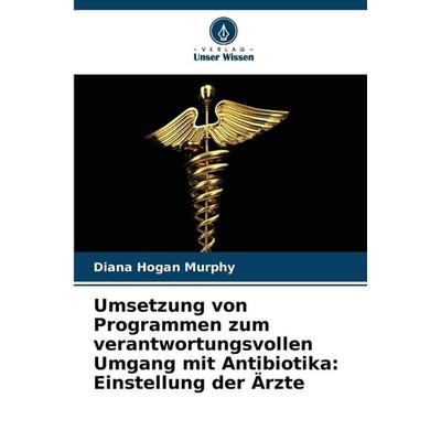 Umsetzung von Programmen zum verantwortungsvollen Umgang mit Antibiotika: Einstellung der Ärzte, Taschenbuch von Diana Hogan Murphy, Verlag Unser