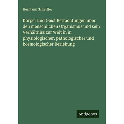Körper und Geist Betrachtungen über den menschlichen Organismus und sein Verhältniss zur Welt in in physiologischer, pathologischer und