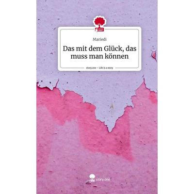 Das mit dem Glück, das muss man können. Life is a Story - story.one, Gebundene Ausgabe von Mariedi, Story.one publishing, 978-3-7108-3963-4