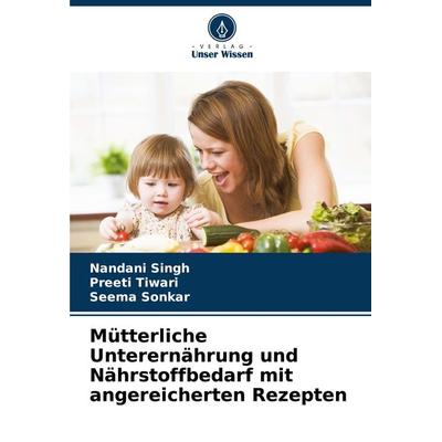 Mütterliche Unterernährung und Nährstoffbedarf mit angereicherten Rezepten, Taschenbuch von Nandani Singh,Preeti Tiwari,Seema Sonkar, Verlag Unser