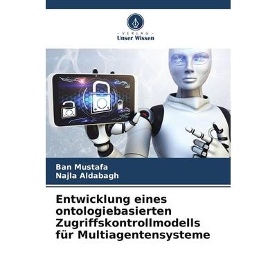 Entwicklung eines ontologiebasierten Zugriffskontrollmodells für Multiagentensysteme, Taschenbuch von Ban Mustafa,Najla Aldabagh, Verlag Unser Wissen,