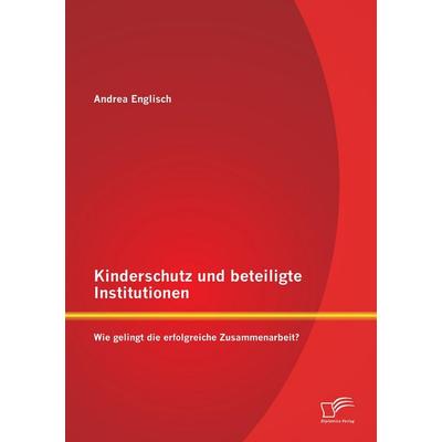 Kinderschutz und beteiligte Institutionen: Wie gelingt die erfolgreiche Zusammenarbeit?, Taschenbuch von Andrea Englisch, Diplomica Verlag GmbH,