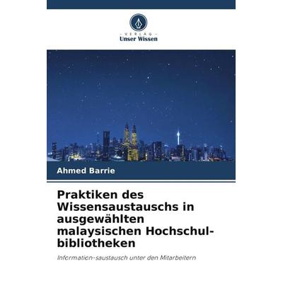 Praktiken des Wissensaustauschs in ausgewählten malaysischen Hochschul-bibliotheken, Taschenbuch von Ahmed Barrie, Verlag Unser Wissen,
