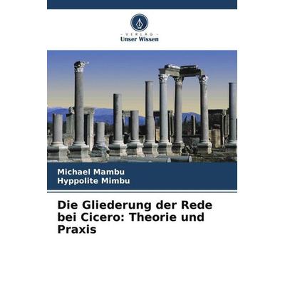 Die Gliederung der Rede bei Cicero: Theorie und Praxis, Taschenbuch von Michael Mambu,Hyppolite Mimbu, Verlag Unser Wissen, 978-620-6-50786-4