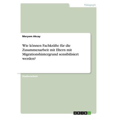 Wie können Fachkräfte für die Zusammenarbeit mit Eltern mit Migrationshintergrund sensibilisiert werden?, Taschenbuch von Meryem Akcay, GRIN,