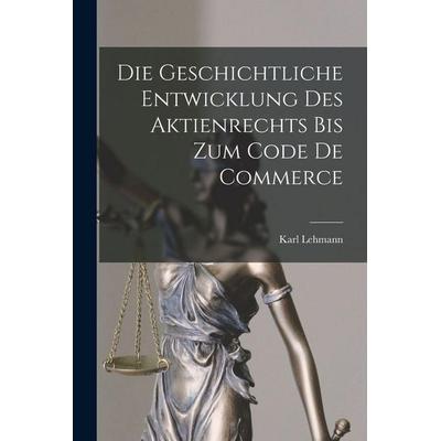 Die Geschichtliche Entwicklung Des Aktienrechts Bis Zum Code De Commerce, Taschenbuch von Karl Lehmann, Legare Street Press, 978-1-01-681897-1