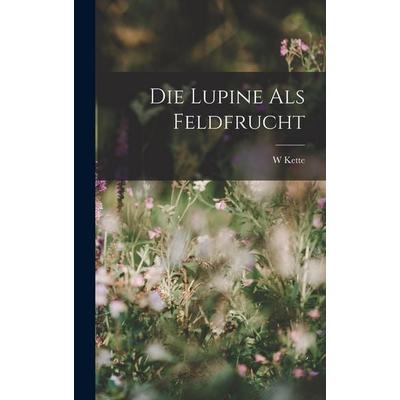 Die Lupine Als Feldfrucht, Gebundene Ausgabe von W. Kette, Legare Street Press, 978-1-01-912081-1
