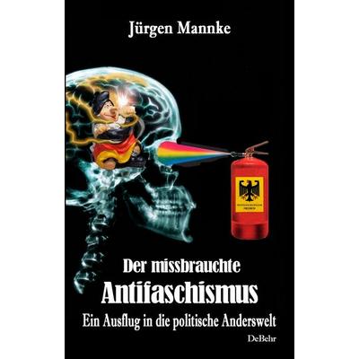 Der missbrauchte Antifaschismus - Ein Ausflug in die politische Anderswelt, Taschenbuch von Jürgen Mannke, Verlag DeBehr, 978-3-9872740-8-4