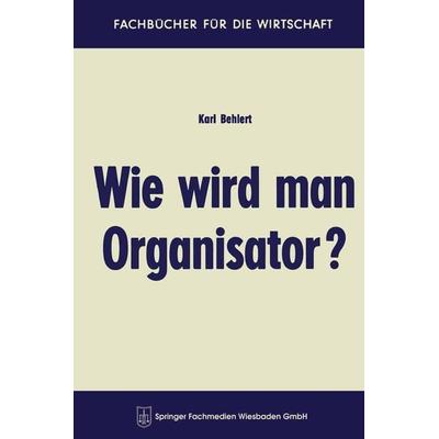 Wie wird man Organisator?, Taschenbuch von Karl Behlert, Betriebswirtschaftlicher Verlag Gabler, 978-3-663-12503-7