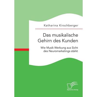Das musikalische Gehirn des Kunden: Wie Musik Werbung aus Sicht des Neuromarketings stärkt, Taschenbuch von Katharina Kirschberger, Diplomica Verlag