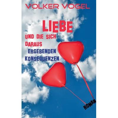 Liebe und die sich daraus ergebenden Konsequenzen, Taschenbuch von Volker Vogel, BoD – Books on Demand, 978-3-7412-2369-3