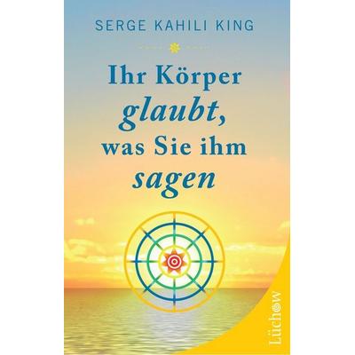Ihr Körper glaubt, was Sie ihm sagen, Taschenbuch von Serge Kahili King, Lüchow Verlag in Kamphausen Media GmbH, 978-3-89901-967-4
