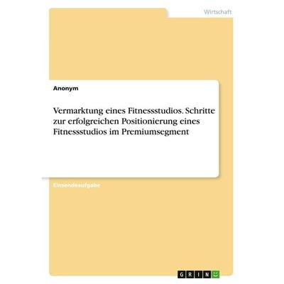Vermarktung eines Fitnessstudios. Schritte zur erfolgreichen Positionierung eines Fitnessstudios im Premiumsegment, Taschenbuch von Anonymous, GRIN,