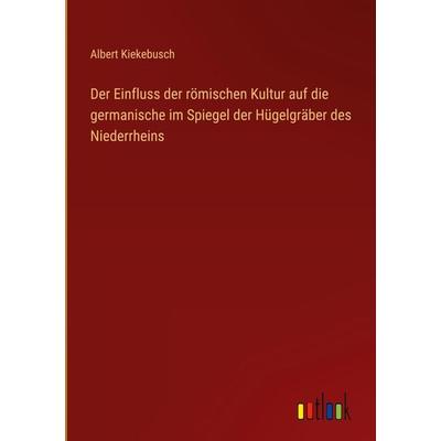 Der Einfluss der römischen Kultur auf die germanische im Spiegel der Hügelgräber des Niederrheins, Gebundene Ausgabe von Albert Kiekebusch, Outlook,