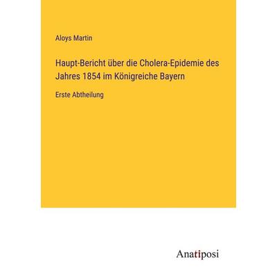 Haupt-Bericht über die Cholera-Epidemie des Jahres 1854 im Königreiche Bayern, Taschenbuch von Aloys Martin, Anatiposi Verlag, 978-3-382-02892-3