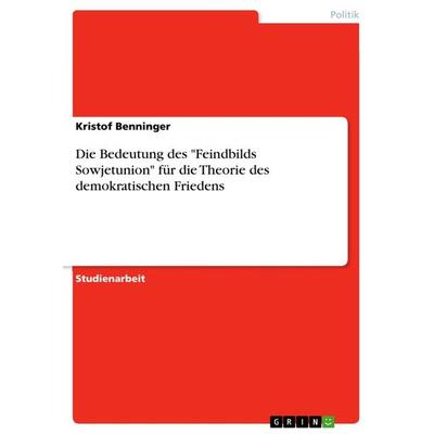 Die Bedeutung des 'Feindbilds Sowjetunion' für die Theorie des demokratischen Friedens, Taschenbuch von Kristof Benninger, GRIN, 978-3-656-82108-3