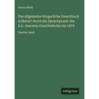 Das allgemeine bürgerliche Gesetzbuch erläutert durch die Sprachpraxis des k.k. obersten Gerichtshofes bis 1879, Gebundene Ausgabe von Anton Riehl,
