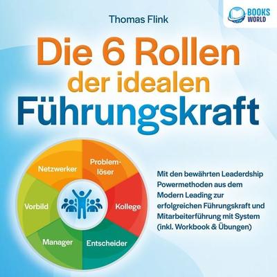 Die 6 Rollen der idealen Führungskraft: Mit den bewährten Leaderdship Powermethoden aus dem Modern Leading zur erfolgreichen Führungskraft und