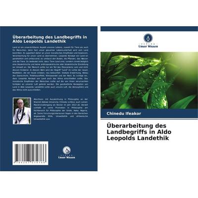 Überarbeitung des Landbegriffs in Aldo Leopolds Landethik, Taschenbuch von Chinedu Ifeakor, Verlag Unser Wissen, 978-620-7-57476-6