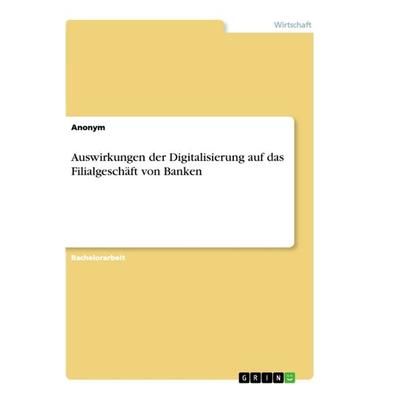 Auswirkungen der Digitalisierung auf das Filialgeschäft von Banken, Taschenbuch von Anonym, GRIN, 978-3-668-94677-4