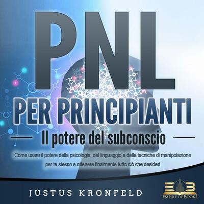 PNL PER PRINCIPIANTI - Il potere del subconscio: Come usare il potere della psicologia, del linguaggio e delle tecniche di manipolazione per te stesso