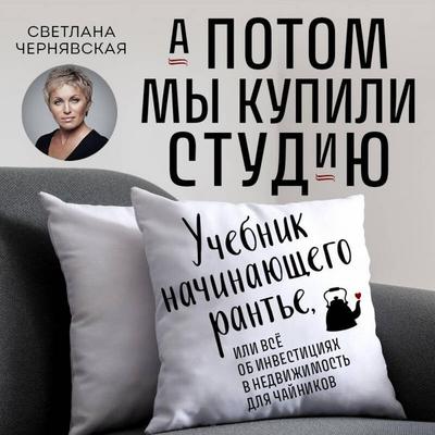 A potom my kupili studiyu. Uchebnik nachinayuschego rante, ili vsyo ob investitsiyah v nedvizhimost dlya chaynikov - Svetlana Chernyavskaya, Audio,