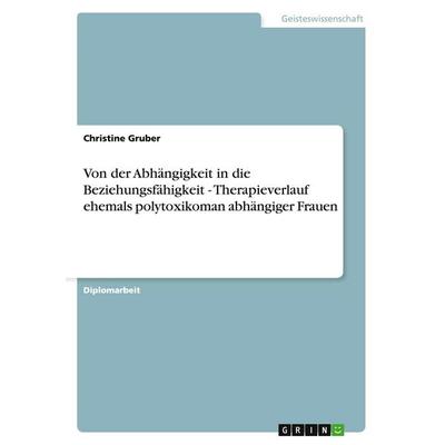 Von der Abhängigkeit in die Beziehungsfähigkeit - Therapieverlauf ehemals polytoxikoman abhängiger Frauen, Taschenbuch von Christine Gruber, GRIN,