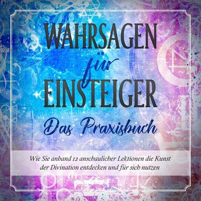 Wahrsagen für Einsteiger - Das Praxisbuch: Wie Sie anhand 12 anschaulicher Lektionen die Kunst der Divination entdecken und für sich nutzen - Miriam