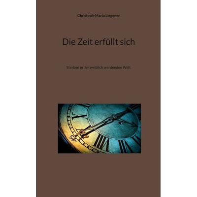 Die Zeit erfüllt sich, Taschenbuch von Christoph-Maria Liegener, BoD – Books on Demand, 978-3-696-37850-9