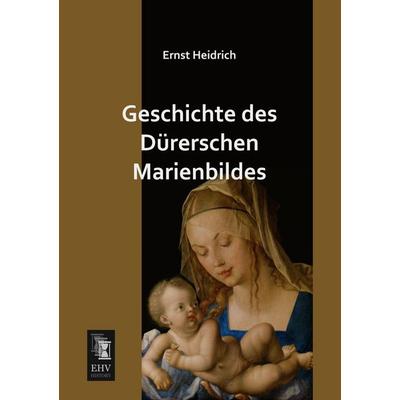 Geschichte des Dürerschen Marienbildes, Taschenbuch von Ernst Heidrich, EHV-History, 978-3-95564-602-8