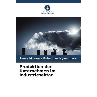 Produktion der Unternehmen im Industriesektor, Taschenbuch von Pierre Musaada Buhendwa Nyamuhara, Verlag Unser Wissen, 978-620-6-10483-4