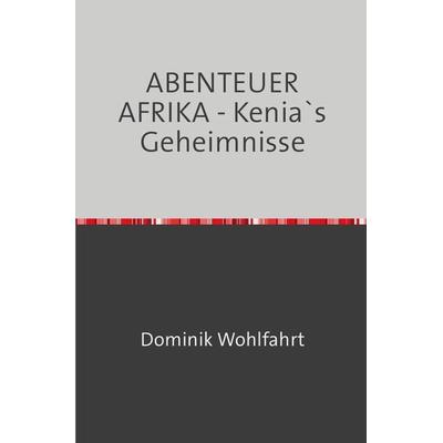 ABENTEUER AFRIKA - Kenia`s Geheimnisse, Taschenbuch von Dominik Wohlfahrt, Epubli, 978-3-7531-3714-8