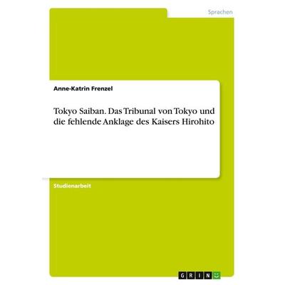 Tokyo Saiban. Das Tribunal von Tokyo und die fehlende Anklage des Kaisers Hirohito, Taschenbuch von Anne-Katrin Frenzel, GRIN, 978-3-668-07519-1