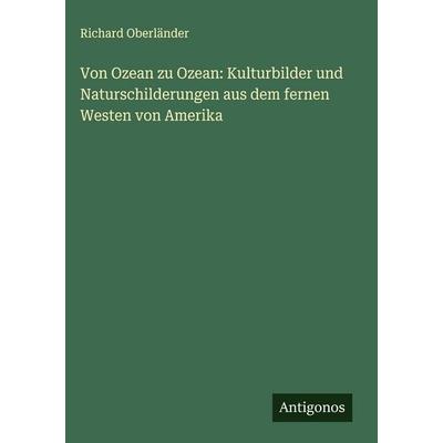 Von Ozean zu Ozean: Kulturbilder und Naturschilderungen aus dem fernen Westen von Amerika, Gebundene Ausgabe von Richard Oberländer, Antigonos Verlag,