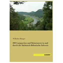 200 Lustpartien und Reisetouren in und durch die Sächsisch-Böhmische Schweiz, Ratgeber von Wilhelm Bünger
