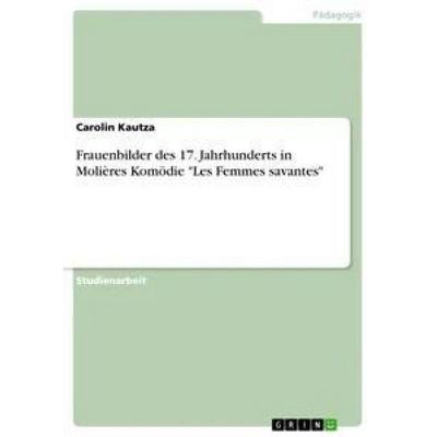 Frauenbilder des 17. Jahrhunderts in Molières Komödie 'Les Femmes savantes'; Taschenbuch von Carolin Kautza, GRIN, 978-3-656-29932-5