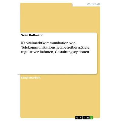 Kapitalmarktkommunikation von Telekommunikationsnetzbetreibern: Ziele, regulativer Rahmen, Gestaltungsoptionen, Taschenbuch von Sven Bollmann, GRIN,