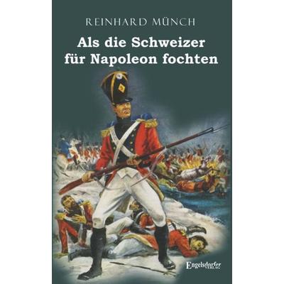 Als die Schweizer für Napoleon fochten, Taschenbuch von Reinhard Münch, Engelsdorfer Verlag, 978-3-96940-132-3
